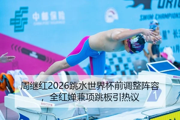 周继红2026跳水世界杯前调整阵容，全红婵兼项跳板引热议